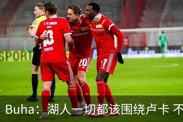 Buha：湖人一切都该围绕卢卡 不过他和詹姆斯都处于赢在当下局面